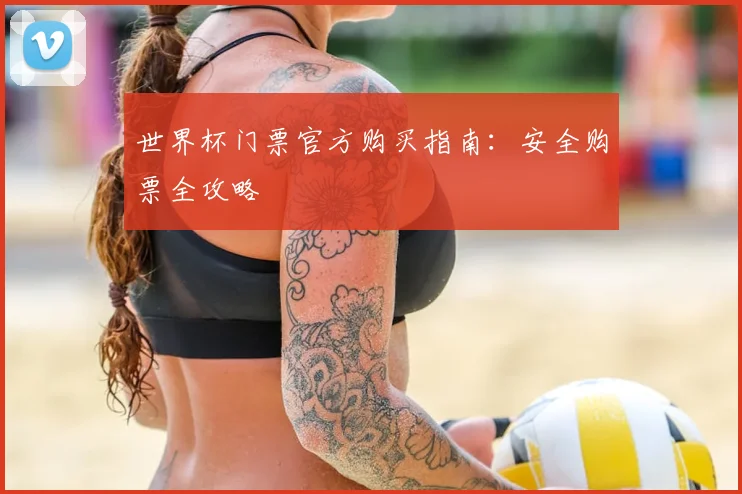 世界杯门票官方购买指南：安全购票全攻略