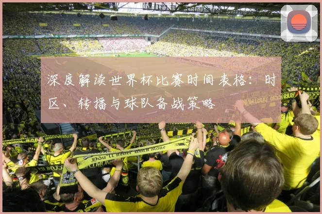 深度解读世界杯比赛时间表格:时区、转播与球队备战策略