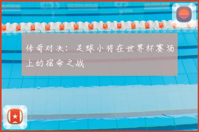 传奇对决：足球小将在世界杯赛场上的宿命之战