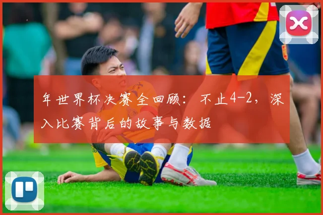 年世界杯决赛全回顾：不止4-2，深入比赛背后的故事与数据