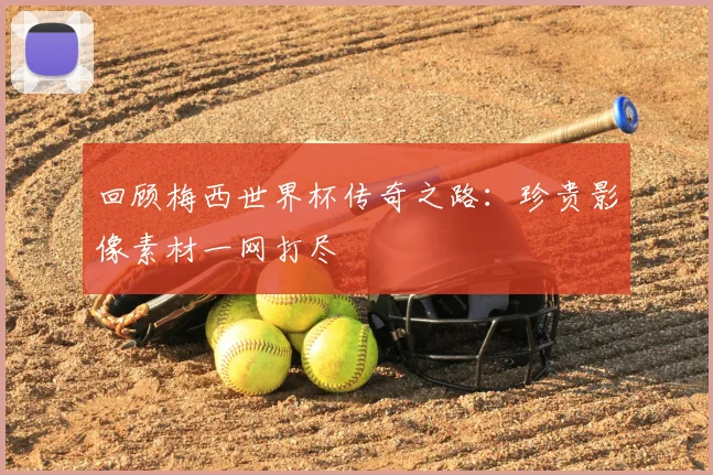 回顾梅西世界杯传奇之路：珍贵影像素材一网打尽