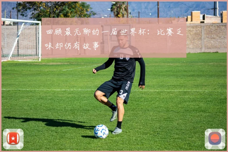 回顾最无聊的一届世界杯：比赛乏味却仍有故事