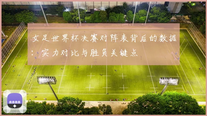 女足世界杯决赛对阵表背后的数据:实力对比与胜负关键点