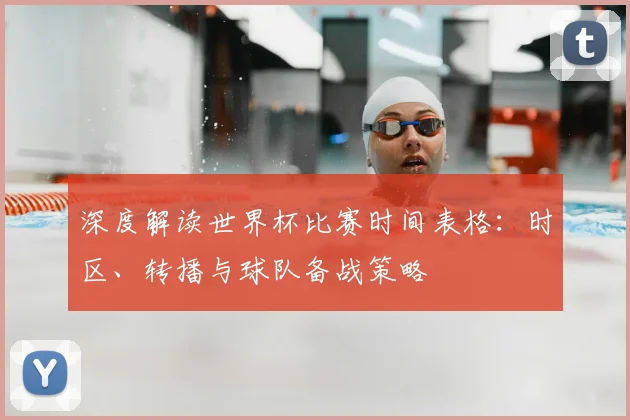 深度解读世界杯比赛时间表格:时区、转播与球队备战策略