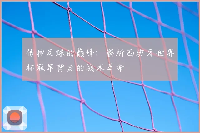 传控足球的巅峰：解析西班牙世界杯冠军背后的战术革命