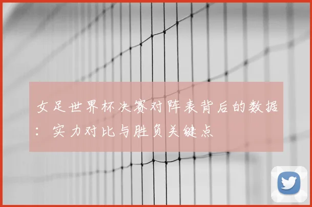 女足世界杯决赛对阵表背后的数据:实力对比与胜负关键点