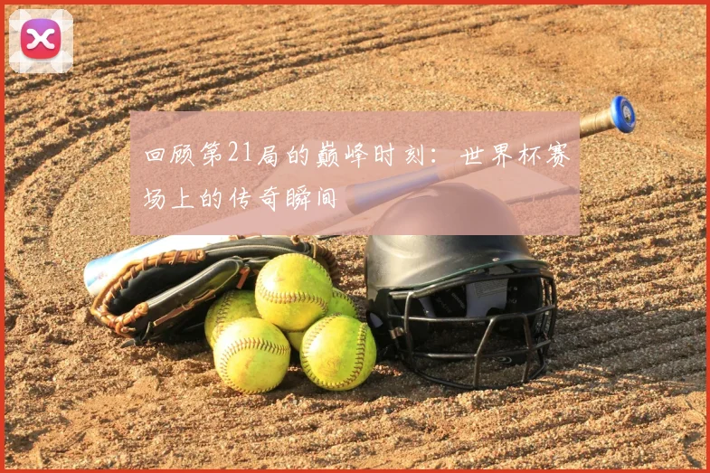 回顾第21局的巅峰时刻：世界杯赛场上的传奇瞬间