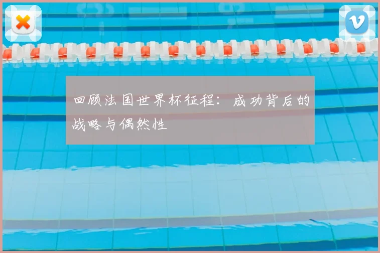 回顾法国世界杯征程：成功背后的战略与偶然性