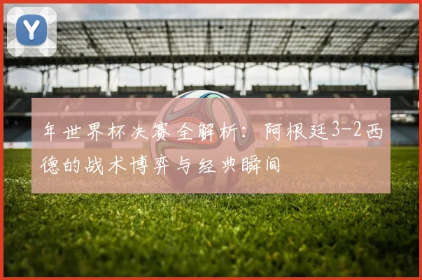 年世界杯决赛全解析：阿根廷3-2西德的战术博弈与经典瞬间