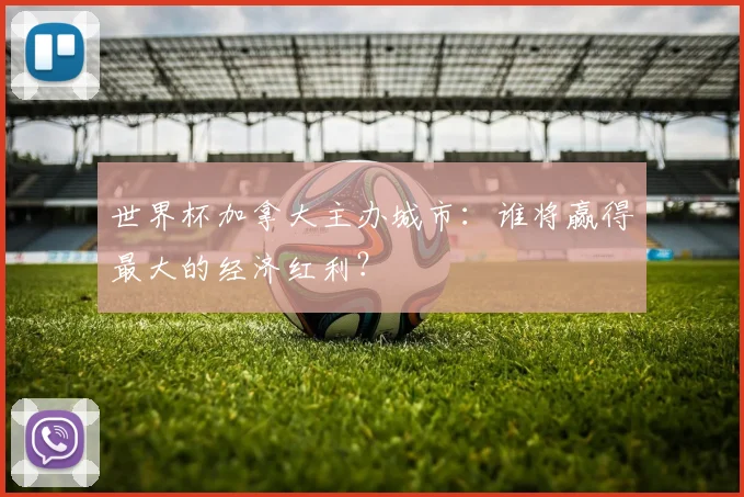 世界杯加拿大主办城市：谁将赢得最大的经济红利？