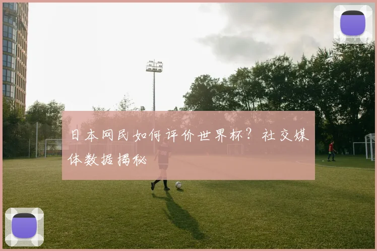 日本网民如何评价世界杯？社交媒体数据揭秘