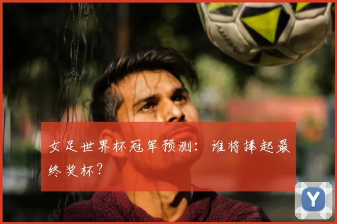 女足世界杯冠军预测：谁将捧起最终奖杯？