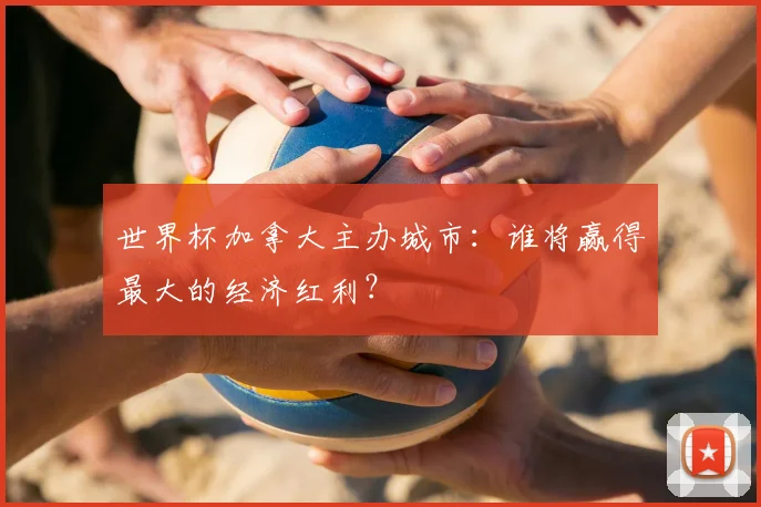 世界杯加拿大主办城市：谁将赢得最大的经济红利？