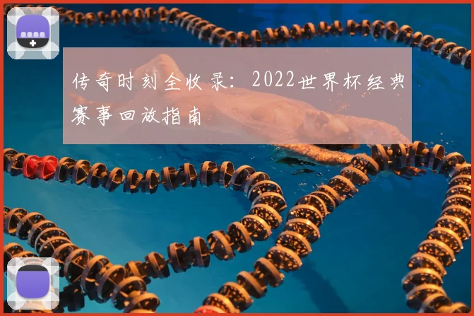 传奇时刻全收录：2022世界杯经典赛事回放指南