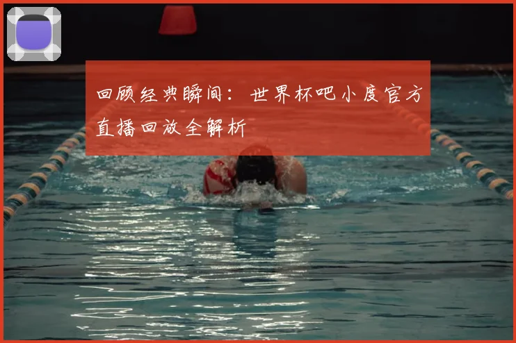 回顾经典瞬间：世界杯吧小度官方直播回放全解析