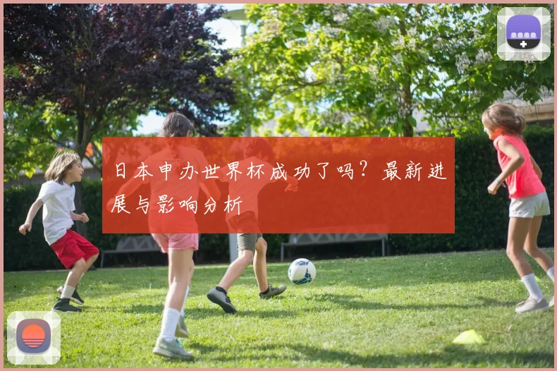 日本申办世界杯成功了吗？最新进展与影响分析