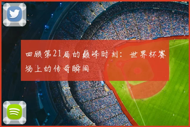 回顾第21局的巅峰时刻：世界杯赛场上的传奇瞬间