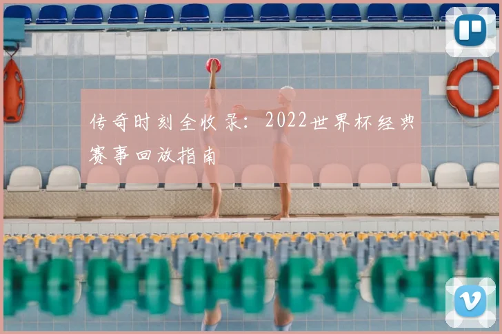 传奇时刻全收录：2022世界杯经典赛事回放指南