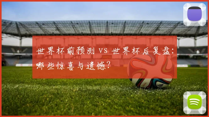 世界杯前预测 vs 世界杯后复盘:哪些惊喜与遗憾?